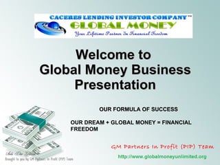 Welcome to  Global Money Business Presentation OUR FORMULA OF SUCCESS OUR DREAM + GLOBAL MONEY = FINANCIAL FREEDOM GM Partners In Profit (PIP) Team 