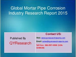Global Mortar Pipe Corrosion
Industry Research Report 2015
Published By
QYResearch
Contact US:
Web: www.qyresearchreports.com
Email: sales@qyresearchreports.com
Toll Free : 866-997-4948 (USA-
CANADA)
 