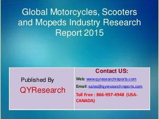 Global Motorcycles, Scooters
and Mopeds Industry Research
Report 2015
Published By
QYResearch
Contact US:
Web: www.qyresearchreports.com
Email: sales@qyresearchreports.com
Toll Free : 866-997-4948 (USA-
CANADA)
 