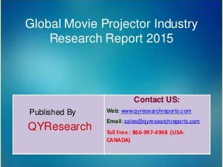 Global Movie Projector Industry
Research Report 2015
Published By
QYResearch
Contact US:
Web: www.qyresearchreports.com
Email: sales@qyresearchreports.com
Toll Free : 866-997-4948 (USA-
CANADA)
 