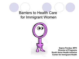 Sapna Pandya, MPH Director of Programs South Asian Health Initiative Center for Immigrant Health Barriers to Health Care  for Immigrant Women 
