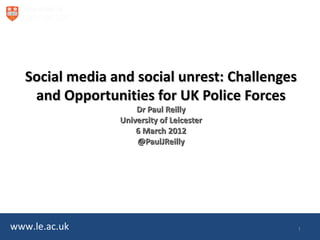 Social media and social unrest: Challenges
    and Opportunities for UK Police Forces
                     Dr Paul Reilly
                 University of Leicester
                     6 March 2012
                     @PaulJReilly




www.le.ac.uk                                    1
 