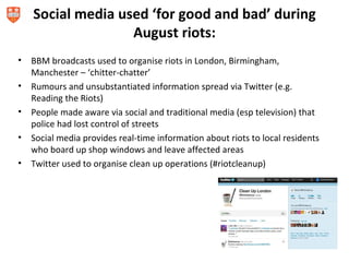 Social media used ‘for good and bad’ during
                   August riots:
•   BBM broadcasts used to organise riots in ...