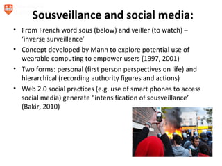 Sousveillance and social media:
• From French word sous (below) and veiller (to watch) –
  ‘inverse surveillance’
• Concep...