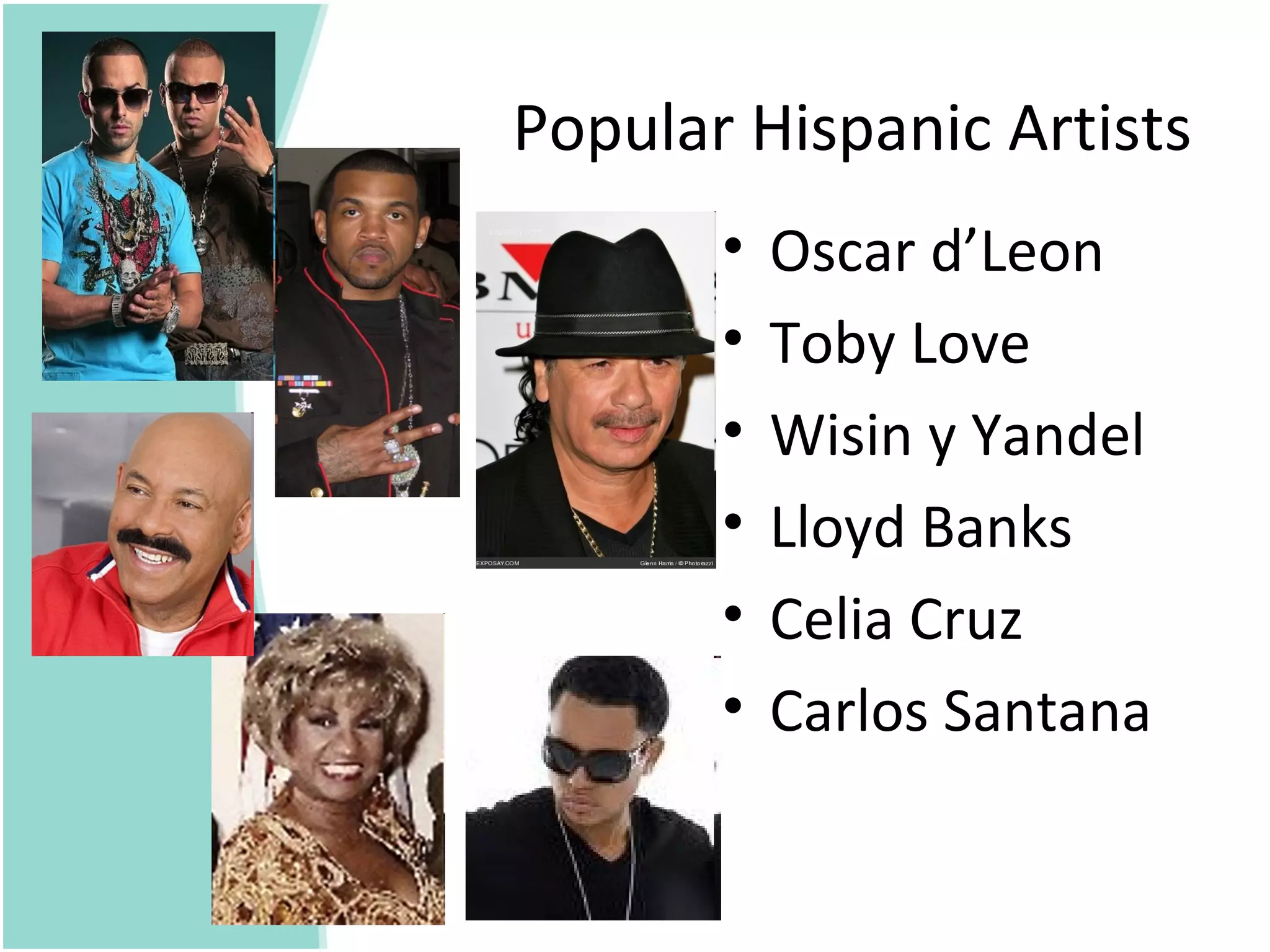 Popular Hispanic Artists
       •   Oscar d’Leon
       •   Toby Love
       •   Wisin y Yandel
       •   Lloyd Banks
       •   Celia Cruz
       •   Carlos Santana
 