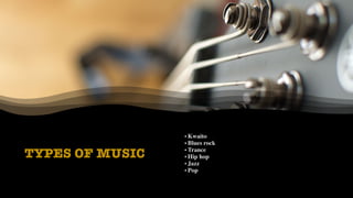TYPES OF MUSIC
• Kwaito
• Blues rock
• Trance
• Hip hop
• Jazz
• Pop