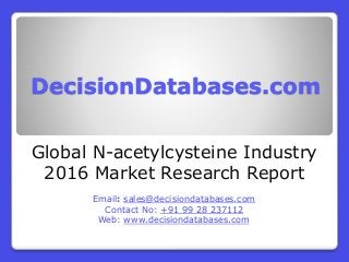 DecisionDatabases.com
Global N-acetylcysteine Industry
2016 Market Research Report
Email: sales@decisiondatabases.com
Contact No: +91 99 28 237112
Web: www.decisiondatabases.com
 