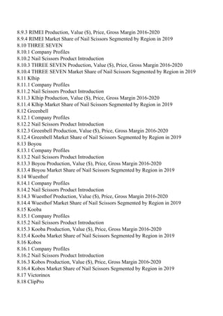 8.9.3 RIMEI Production, Value ($), Price, Gross Margin 2016-2020
8.9.4 RIMEI Market Share of Nail Scissors Segmented by Region in 2019
8.10 THREE SEVEN
8.10.1 Company Profiles
8.10.2 Nail Scissors Product Introduction
8.10.3 THREE SEVEN Production, Value ($), Price, Gross Margin 2016-2020
8.10.4 THREE SEVEN Market Share of Nail Scissors Segmented by Region in 2019
8.11 Klhip
8.11.1 Company Profiles
8.11.2 Nail Scissors Product Introduction
8.11.3 Klhip Production, Value ($), Price, Gross Margin 2016-2020
8.11.4 Klhip Market Share of Nail Scissors Segmented by Region in 2019
8.12 Greenbell
8.12.1 Company Profiles
8.12.2 Nail Scissors Product Introduction
8.12.3 Greenbell Production, Value ($), Price, Gross Margin 2016-2020
8.12.4 Greenbell Market Share of Nail Scissors Segmented by Region in 2019
8.13 Boyou
8.13.1 Company Profiles
8.13.2 Nail Scissors Product Introduction
8.13.3 Boyou Production, Value ($), Price, Gross Margin 2016-2020
8.13.4 Boyou Market Share of Nail Scissors Segmented by Region in 2019
8.14 Wuesthof
8.14.1 Company Profiles
8.14.2 Nail Scissors Product Introduction
8.14.3 Wuesthof Production, Value ($), Price, Gross Margin 2016-2020
8.14.4 Wuesthof Market Share of Nail Scissors Segmented by Region in 2019
8.15 Kooba
8.15.1 Company Profiles
8.15.2 Nail Scissors Product Introduction
8.15.3 Kooba Production, Value ($), Price, Gross Margin 2016-2020
8.15.4 Kooba Market Share of Nail Scissors Segmented by Region in 2019
8.16 Kobos
8.16.1 Company Profiles
8.16.2 Nail Scissors Product Introduction
8.16.3 Kobos Production, Value ($), Price, Gross Margin 2016-2020
8.16.4 Kobos Market Share of Nail Scissors Segmented by Region in 2019
8.17 Victorinox
8.18 ClipPro
 
