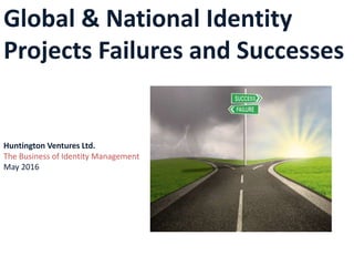 Global & National Identity
Projects Failures and Successes
Huntington Ventures Ltd.
The Business of Identity Management
May 2016
 