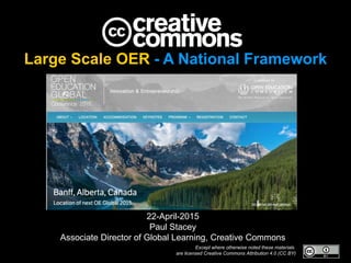 Large Scale OER - A National Framework
22-April-2015
Paul Stacey
Associate Director of Global Learning, Creative Commons
Except where otherwise noted these materials
are licensed Creative Commons Attribution 4.0 (CC BY)
 