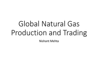 Global Natural Gas
Production and Trading
Nishant Mehta
 