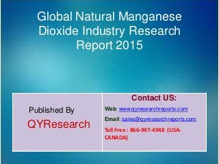 Global Natural Manganese
Dioxide Industry Research
Report 2015
Published By
QYResearch
Contact US:
Web: www.qyresearchreports.com
Email: sales@qyresearchreports.com
Toll Free : 866-997-4948 (USA-
CANADA)
 