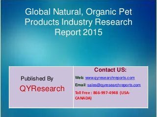 Global Natural, Organic Pet
Products Industry Research
Report 2015
Published By
QYResearch
Contact US:
Web: www.qyresearchreports.com
Email: sales@qyresearchreports.com
Toll Free : 866-997-4948 (USA-
CANADA)
 