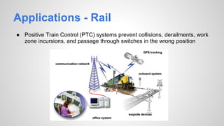 Applications - Rail
● Positive Train Control (PTC) systems prevent collisions, derailments, work
zone incursions, and passage through switches in the wrong position
 