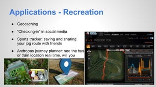 Applications - Recreation
● Geocaching
● “Checking-in” in social media
● Sports tracker: saving and sharing
your jog route with friends
● Andropas journey planner: see the bus
or train location real time, will you
make it to the bus or not?
 