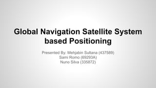 Global Navigation Satellite System
based Positioning
Presented By: Mehjabin Sultana (437589)
Sami Romo (69293A)
Nuno Silva (335872)
 