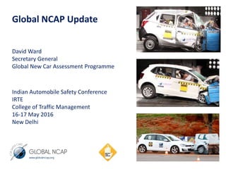 Global NCAP Update
David Ward
Secretary General
Global New Car Assessment Programme
Indian Automobile Safety Conference
IRTE
College of Traffic Management
16-17 May 2016
New Delhi
 