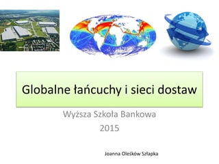 Globalne łańcuchy i sieci dostaw
Wyższa Szkoła Bankowa
2015
Joanna Oleśków Szłapka
 
