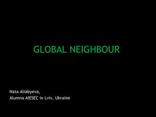 GLOBAL NEIGHBOUR
Nata Aliabyeva,
Alumna AIESEC in Lviv, Ukraine
 
