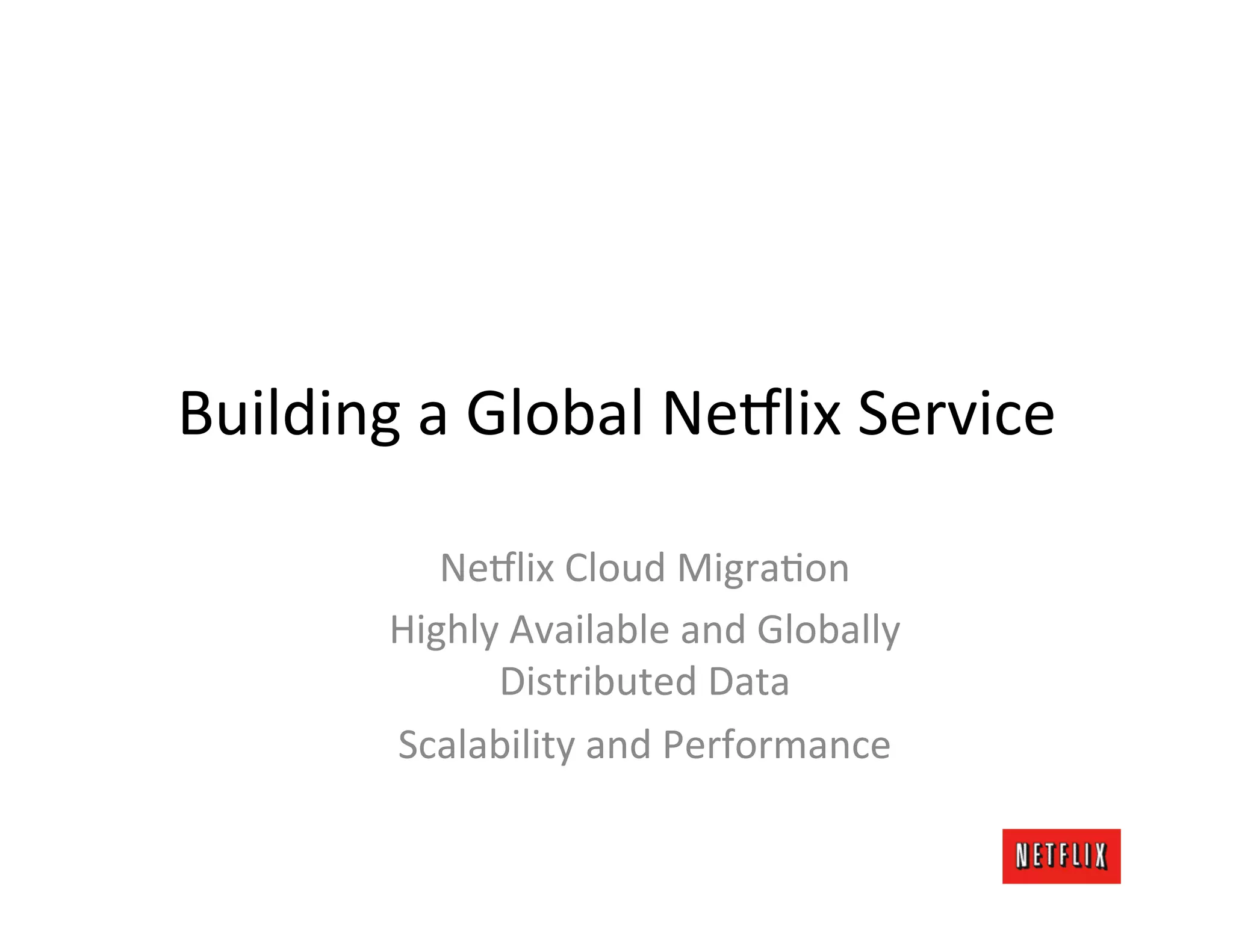 Building	
  a	
  Global	
  Ne9lix	
  Service	
  

              Ne9lix	
  Cloud	
  MigraLon	
  
           Highly	
  Available	
  and	
  Globally	
  
                 Distributed	
  Data	
  
           Scalability	
  and	
  Performance	
  
 
