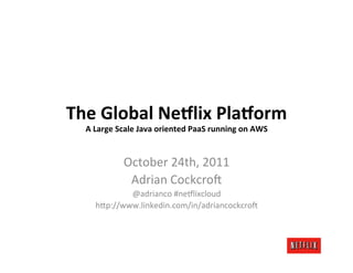 The	
  Global	
  Ne+lix	
  Pla+orm	
  
  A	
  Large	
  Scale	
  Java	
  oriented	
  PaaS	
  running	
  on	
  AWS	
  


                   October	
  24th,	
  2011	
  
                    Adrian	
  Cockcro6	
  
                  @adrianco	
  #ne9lixcloud	
  
          h=p://www.linkedin.com/in/adriancockcro6	
  
 