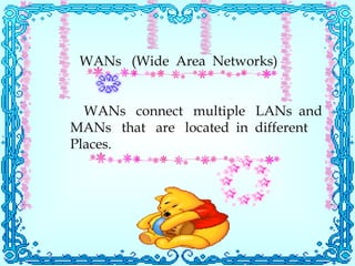 WANs (Wide Area Networks) WANs connect multiple LANs and MANs that are located in different Places.