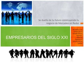 Se dueño de tu futuro construyendo tu
negocio de Mercadeo en Redes
EMPRESARIOS DEL SIGLO XXI
No definas tus
sueños por el
tamaño de tus
Ingresos.
Lleva tus
Ingresos al
tamaño de tus
sueños
 