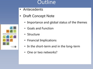 Outline
• Antecedents
• Draft Concept Note
• Importance and global status of the themes
• Goals and Function
• Structure
•...