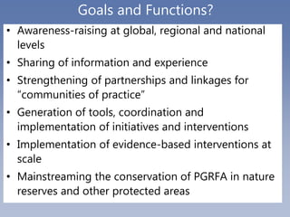 Goals and Functions?
• Awareness-raising at global, regional and national
levels
• Sharing of information and experience
•...