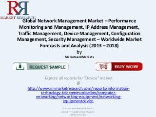 Global Network Management Market – Performance
Monitoring and Management, IP Address Management,
Traffic Management, Device Management, Configuration
Management, Security Management – Worldwide Market
Forecasts and Analysis (2013 – 2018)
by
MarketsandMarkets

Explore all reports for “Device” market
@
http://www.rnrmarketresearch.com/reports/informationtechnology-telecommunication/computernetworking/networking-equipment/networkingequipmentdevice.
© RnRMarketResearch.com ;
sales@rnrmarketresearch.com ;
+1 888 391 5441

 