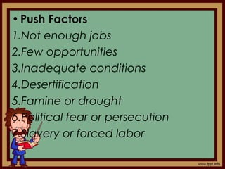 •Push Factors
1.Not enough jobs
2.Few opportunities
3.Inadequate conditions
4.Desertification
5.Famine or drought
6.Political fear or persecution
7.Slavery or forced labor
 