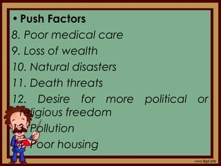 •Push Factors
8. Poor medical care
9. Loss of wealth
10. Natural disasters
11. Death threats
12. Desire for more political or
religious freedom
13. Pollution
14. Poor housing
 