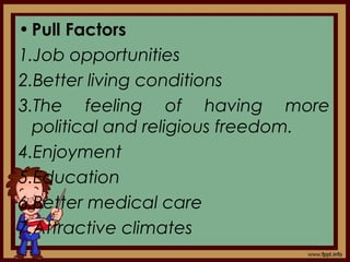 •Pull Factors
1.Job opportunities
2.Better living conditions
3.The feeling of having more
political and religious freedom.
4.Enjoyment
5.Education
6.Better medical care
7.Attractive climates
 