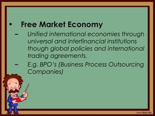 • Free Market Economy
– Unified international economies through
universal and interfinancial institutions
though global policies and international
trading agreements.
– E.g. BPO’s (Business Process Outsourcing
Companies)
 