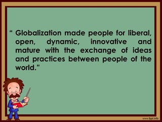 “ Globalization made people for liberal,
open, dynamic, innovative and
mature with the exchange of ideas
and practices between people of the
world.”
 