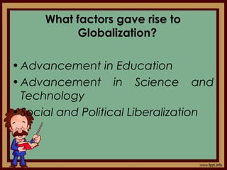 What factors gave rise to
Globalization?
•Advancement in Education
•Advancement in Science and
Technology
•Social and Political Liberalization
 