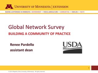 1
© 2014 Regents of the University of Minnesota. All rights reserved.
11
Global Network Survey
BUILDING A COMMUNITY OF PRACTICE
Renee Pardello
assistant dean
 