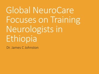 Global NeuroCare
Focuses on Training
Neurologists in
Ethiopia
Dr. James C Johnston
 