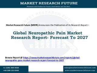 Market Research Future (MRFR) Announces the Publication of its Research Report –
Global Neuropathic Pain Market
Research Report- Forecast To 2027
Browse Report @ https://www.marketresearchfuture.com/reports/global-
neuropathic-pain-market-research-report-forecast-to-2027
 