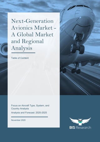 1
All rights reserved at BIS Research Inc.
N
E
X
T
-
G
E
N
E
R
A
T
I
O
N
A
V
I
O
N
I
C
S
M
A
R
K
E
T
Focus on Aircraft Type, System, and
Country Analysis
Analysis and Forecast: 2020-2025
November 2020
Next-Generation
Avionics Market -
A Global Market
and Regional
Analysis
Table of Content
 