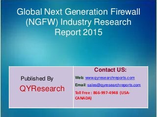 Global Next Generation Firewall
(NGFW) Industry Research
Report 2015
Published By
QYResearch
Contact US:
Web: www.qyresearchreports.com
Email: sales@qyresearchreports.com
Toll Free : 866-997-4948 (USA-
CANADA)
 