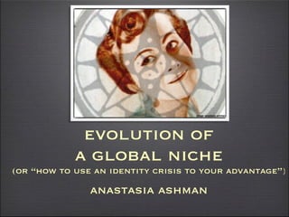 image: anastasia ashman




             evolution of
            a global niche
(or “how to use an identity crisis to your advantage”)
               anastasia ashman
 