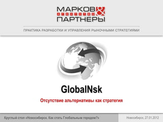 GlobalNsk
Отсутствие альтернативы как стратегия
Новосибирск, 27.01.2012Круглый стол «Новосибирск. Как стать Глобальным городом?»
 
