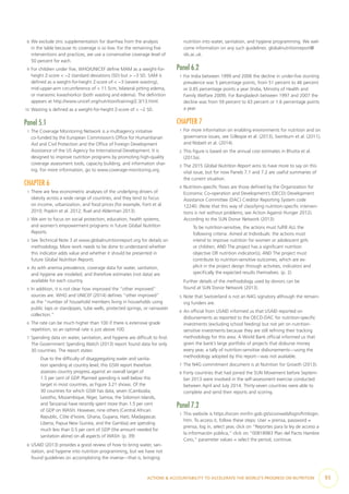 8  We exclude zinc supplementation for diarrhea from the analysis
in the table because its coverage is so low. For the remaining five
interventions and practices, we use a conservative coverage level of
50 percent for each.
9  For children under five, WHO/UNICEF define MAM as a weight-for-
height Z-score < −2 standard deviations (SD) but > −3 SD. SAM is
defined as a weight-for-height Z-score of < −3 (severe wasting),
mid-upper-arm circumference of < 11.5cm, bilateral pitting edema,
or marasmic kwashiorkor (both wasting and edema). The definition
appears at http://www.unicef.org/nutrition/training/2.3/13.html.
10  Wasting is defined as a weight-for-height Z-score of < −2 SD.
Panel 5.1
1  The Coverage Monitoring Network is a multiagency initiative
co-funded by the European Commission’s Office for Humanitarian
Aid and Civil Protection and the Office of Foreign Development
Assistance of the US Agency for International Development. It is
designed to improve nutrition programs by promoting high-quality
coverage assessment tools, capacity building, and information shar-
ing. For more information, go to www.coverage-monitoring.org.
CHAPTER 6
1  There are few econometric analyses of the underlying drivers of
obesity across a wide range of countries, and they tend to focus
on income, urbanization, and food prices (for example, Font et al.
2010; Popkin et al. 2012; Ruel and Alderman 2013).
2  We aim to focus on social protection, education, health systems,
and women’s empowerment programs in future Global Nutrition
Reports.
3  See Technical Note 3 at www.globalnutritionreport.org for details on
methodology. More work needs to be done to understand whether
this indicator adds value and whether it should be presented in
future Global Nutrition Reports.
4  As with anemia prevalence, coverage data for water, sanitation,
and hygiene are modeled, and therefore estimates (not data) are
available for each country.
5  In addition, it is not clear how improved the “other improved”
sources are. WHO and UNICEF (2014) defines “other improved”
as the “number of household members living in households using
public taps or standpipes, tube wells, protected springs, or rainwater
collection.”
6  The rate can be much higher than 100 if there is extensive grade
repetition, so an optimal rate is just above 100.
7  Spending data on water, sanitation, and hygiene are difficult to find.
The Government Spending Watch (2013) report found data for only
30 countries. The report states:
Due to the difficulty of disaggregating water and sanita-
tion spending at country level, this GSW report therefore
assesses country progress against an overall target of
1.5 per cent of GDP. Planned spending is well below this
target in most countries, as Figure 3.21 shows. Of the
30 countries for which GSW has data, seven (Cambodia,
Lesotho, Mozambique, Niger, Samoa, the Solomon Islands,
and Tanzania) have recently spent more than 1.5 per cent
of GDP on WASH. However, nine others (Central African
Republic, Côte d’Ivoire, Ghana, Guyana, Haiti, Madagascar,
Liberia, Papua New Guinea, and the Gambia) are spending
much less than 0.5 per cent of GDP (the amount needed for
sanitation alone) on all aspects of WASH. (p. 39)
8  USAID (2013) provides a good review of how to bring water, san-
itation, and hygiene into nutrition programming, but we have not
found guidelines on accomplishing the inverse—that is, bringing
nutrition into water, sanitation, and hygiene programming. We wel-
come information on any such guidelines: globalnutritionreport@
ids.ac.uk.
Panel 6.2
1  For India between 1999 and 2006 the decline in under-five stunting
prevalence was 5 percentage points, from 51 percent to 46 percent
or 0.85 percentage points a year (India, Ministry of Health and
Family Welfare 2009). For Bangladesh between 1997 and 2007 the
decline was from 59 percent to 43 percent or 1.6 percentage points
a year.
CHAPTER 7
1  For more information on enabling environments for nutrition and on
governance issues, see Gillespie et al. (2013), Swinburn et al. (2011),
and Nisbett et al. (2014).
2  This figure is based on the annual cost estimates in Bhutta et al.
(2013a).
3  The 2015 Global Nutrition Report aims to have more to say on this
vital issue, but for now Panels 7.1 and 7.2 are useful summaries of
the current situation.
4  Nutrition-specific flows are those defined by the Organization for
Economic Co-operation and Development’s (OECD) Development
Assistance Committee (DAC) Creditor Reporting System code
12240. (Note that this way of classifying nutrition-specific interven-
tions is not without problems; see Action Against Hunger 2012).
According to the SUN Donor Network (2013):
To be nutrition-sensitive, the actions must fulfill ALL the
following criteria: Aimed at Individuals: the actions must
intend to improve nutrition for women or adolescent girls
or children; AND The project has a significant nutrition
objective OR nutrition indicator(s); AND The project must
contribute to nutrition-sensitive outcomes, which are ex-
plicit in the project design through activities, indicators and
specifically the expected results themselves. (p. 2)
Further details of the methodology used by donors can be
found at SUN Donor Network (2013).
5  Note that Switzerland is not an N4G signatory although the remain-
ing funders are.
6  An official from USAID informed us that USAID reported on
disbursements as reported to the OECD-DAC for nutrition-specific
investments (excluding school feeding) but not yet on nutrition-
sensitive investments because they are still refining their tracking
methodology for this area. A World Bank official informed us that
given the bank’s large portfolio of projects that disburse money
every year, a tally of nutrition-sensitive disbursements—using the
methodology adopted by this report—was not available.
7  The N4G commitment document is at Nutrition for Growth (2013).
8  Forty countries that had joined the SUN Movement before Septem-
ber 2013 were involved in the self-assessment exercise conducted
between April and July 2014. Thirty-seven countries were able to
complete and send their reports and scoring.
Panel 7.2
1  This website is https://sicoin.minfin.gob.gt/sicoinweb/login/frmlogin.
htm. To access it, follow these steps: User = prensa, password =
prensa, log in, select year, click on “Reportes para la ley de acceso a
la información pública,” click on “00818983 Plan del Pacto Hambre
Cero,” parameter values = select the period, continue.
ACTIONS & ACCOUNTABILITY TO ACCELERATE THE WORLD’S PROGRESS ON NUTRITION  93
 