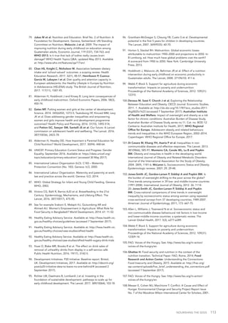 NOURISHING THE SDGS 113
79.	 Jukes M et al. Nutrition and Education. Brief No. 2 of Nutrition: A
Foundation for Development. Geneva, Switzerland: UN Standing
Committee on Nutrition; Maluccio J et al. 2009. The impact of
improving nutrition during early childhood on education among
Guatemalan adults, Economic Journal, 119 (537), 734-763; and
WHO 2013. Is it true that lack of iodine really causes brain
damage? WHO Health Topics Q&A, updated May 2013. Available
at: http://www.who.int/features/qa/17/en/.
80.	 Chan HS, Knight C, Nicholson M. Association between dietary
intake and 'school-valued' outcomes: a scoping review. Health
Education Research, 2017. 32(1), 48-57; Henriksson P, Cuenca-
García M, Labayen I et al. Diet quality and attention capacity in
European adolescents: the Healthy Lifestyle in Europe by Nutrition
in Adolescence (HELENA) study. The British Journal of Nutrition,
2017. 117(11), 1587-95.
81.	 Alderman H, Hoddinott J and Kinsey B. Long term consequences of
early childhood malnutrition. Oxford Economic Papers, 2006. 58(3),
450-74.
82.	 Gates MF. Putting women and girls at the center of development.
Science. 2014. 345(6202), 1273-5; Taukobong HF, Kincaid MM, Levy
JK et al. Does addressing gender inequalities and empowering
women and girls improve health and development programme
outcomes? Health Policy and Planning, 2016. 31(10), 1492-514;
and Patton GC, Sawyer SM, Santelli JS et al. Our future: A Lancet
commission on adolescent health and wellbeing. The Lancet. 2016.
387(10036), 2423-78.
83.	 Alderman H, Headey DD. How Important is Parental Education for
Child Nutrition? World Development, 2017. 30(94): 448-64.
84.	 UNICEF. Primary Education Current Status and Progress: Gender
Equality. September 2016. Available at: https://data.unicef.org/
topic/education/primary-education/ (accessed 30 May 2017).
85.	 International Labour Organization (ILO). C183 – Maternity
Protection Convention (No. 183). Geneva: ILO, 2000.
86.	 International Labour Organization. Maternity and paternity at work:
law and practice across the world. Geneva: ILO, 2014.
87.	 WHO. Global Strategy for Infant and Young Child Feeding. Geneva:
WHO, 2003.
88.	 Victora CG, Bahl R, Barros AJD et al. Breastfeeding in the 21st
Century: Epidemiology, Mechanisms, and Lifelong Effect. The
Lancet, 2016. 387(10017), 475-90.
89.	 See for example Sraboni E, Malapit HJ, Quisumbing AR and
Ahmed AU. Women’s Empowerment in Agriculture: What Role for
Food Security in Bangladesh? World Development, 2014. 61: 11-52.
90.	 Healthy Eating Advisory Service. Available at: http://heas.health.vic.
gov.au/healthy-choices/guidelines (accessed 7 September 2017).
91.	 Healthy Eating Advisory Service. Available at: http://heas.health.vic.
gov.au/healthy-choices/case-studies/alfred-health
92.	 Healthy Eating Advisory Service. Available at: http://heas.health.vic.
gov.au/healthy-choices/case-studies/alfred-health-sugary-drink-trials
93.	 Huse O, Blake MR, Brooks R et al. The effect on drink sales of
removal of unhealthy drinks from display in a self-service café.
Public Health Nutrition, 2016. 19(17), 3142-5.
94.	 Development Initiatives. P20 Initiative: Baseline report. Bristol,
UK: Development Initiatives, 2017. Available at: http://devinit.org/
post/p20-initiative-data-to-leave-no-one-behind/# (accessed 2
September 2017).
95.	 Richter LM, Daelmans B, Lombardi J et al. Investing in the
foundation of sustainable development: pathways to scale up for
early childhood development. The Lancet. 2017. 389(10064), 103-18.
96.	 Grantham-McGregor S, Cheung YB, Cueto S et al. Developmental
potential in the first 5 years for children in developing countries.
The Lancet, 2007. 369(9555): 60-70.
97.	 Horton S, Steckel RH. Malnutrition. Global economic losses
attributable to malnutrition 1900–2000 and projections to 2050. In:
B Lomborg, ed. How much have global problems cost the earth?
A scorecard from 1900 to 2050. New York: Cambridge University
Press, 2013.
98.	 Hoddinott J, Maluccio JA, Behrman JR et al. Effect of a nutrition
intervention during early childhood on economic productivity in
Guatemalan adults. The Lancet, 2008. 371(9610): 411-6.
99.	 Webb P, Block S. Support for agriculture during economic
transformation: Impacts on poverty and undernutrition.
Proceedings of the National Academy of Sciences, 2012. 109(31):
12310.
100.	Devaux M, Sassi F, Church J et al. Exploring the Relationship
Between Education and Obesity. OECD Journal: Economic Studies,
2011. 1. Available at: http://dx.doi.org/10.1787/eco_studies-2011-
5kg5825v1k23 (accessed 7 September 2017); Australian Institute
of Health and Welfare. Impact of overweight and obesity as a risk
factor for chronic conditions: Australian Burden of Disease Study.
Australian Burden of Disease Study series no.11. Cat. no. BOD 12.
Canberra: Australian Institute for Health, 2017; WHO Regional
Office for Europe. Adolescent obesity and related behaviours:
trends and inequalities in the WHO European Region, 2002–2014.
Copenhagen: WHO Regional Office for Europe, 2017.
101.	Di Cesare M, Khang YH, Asaria P et al. Inequalities in non-
communicable diseases and effective responses. The Lancet. 2013.
381(9866), 585-97; Monteiro CA, Conde WL, Lu B and Popkin
BM. Obesity and inequities in health in the developing world.
International Journal of Obesity and Related Metabolic Disorders:
Journal of the International Association for the Study of Obesity.
2004. 28(9), 1181-6; McLaren L. Socioeconomic Status and Obesity.
Epidemiologic reviews. 2007; 29, 29-48.
102.	Jones-Smith JC, Gordon-Larsen P, Siddiqi A and Popkin BM. Is
the burden of overweight shifting to the poor across the globe?
Time trends among women in 39 low- and middle-income countries
(1991-2008). International Journal of Obesity, 2012. 36: 1114-
20; Jones-Smith JC, Gordon-Larsen P, Siddiqi A and Popkin
BM. Cross-national comparisons of time trends in overweight
inequality by socioeconomic status among women using repeated
cross-sectional surveys from 37 developing countries, 1989-2007.
American Journal of Epidemiology, 2011; 173: 667-75.
103.	Allen L, Williams J, Townsend N et al. Socioeconomic status and
non-communicable disease behavioural risk factors in low-income
and lower-middle-income countries: a systematic review. The
Lancet Global Health, 2017. 5(3), e277-e289.
104.	Webb P, Block S. Support for agriculture during economic
transformation: Impacts on poverty and undernutrition.
Proceedings of the National Academy of Sciences, 2012. 109(31):
12309-14.
105.	FAO. Voices of the Hungry. See: http://www.fao.org/in-action/
voices-of-the-hungry/en
106.	Ghattas H. Food security and nutrition in the context of the
nutrition transition. Technical Paper. FAO, Rome, 2014; Food
Research and Action Center. Understanding the Connections:
Food Insecurity and Obesity, 2015. Available at: http://frac.org/
wp-content/uploads/frac_brief_understanding_the_connections.pdf
(accessed 7 September 2017).
107.	FAO. Voices of the Hungry. See: http://www.fao.org/in-action/
voices-of-the-hungry/en
108.	Messer E, Cohen MJ, Marchione T. Conflict: A Cause and Effect of
Hunger. Environmental Change and Security Project Report Issue
No. 7 of the Woodrow Wilson International Center for Scholars, 2001.
 