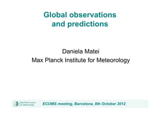 Global observations
      and predictions


          Daniela Matei
Max Planck Institute for Meteorology




   ECOMS meeting, Barcelona, 8th October 2012
 