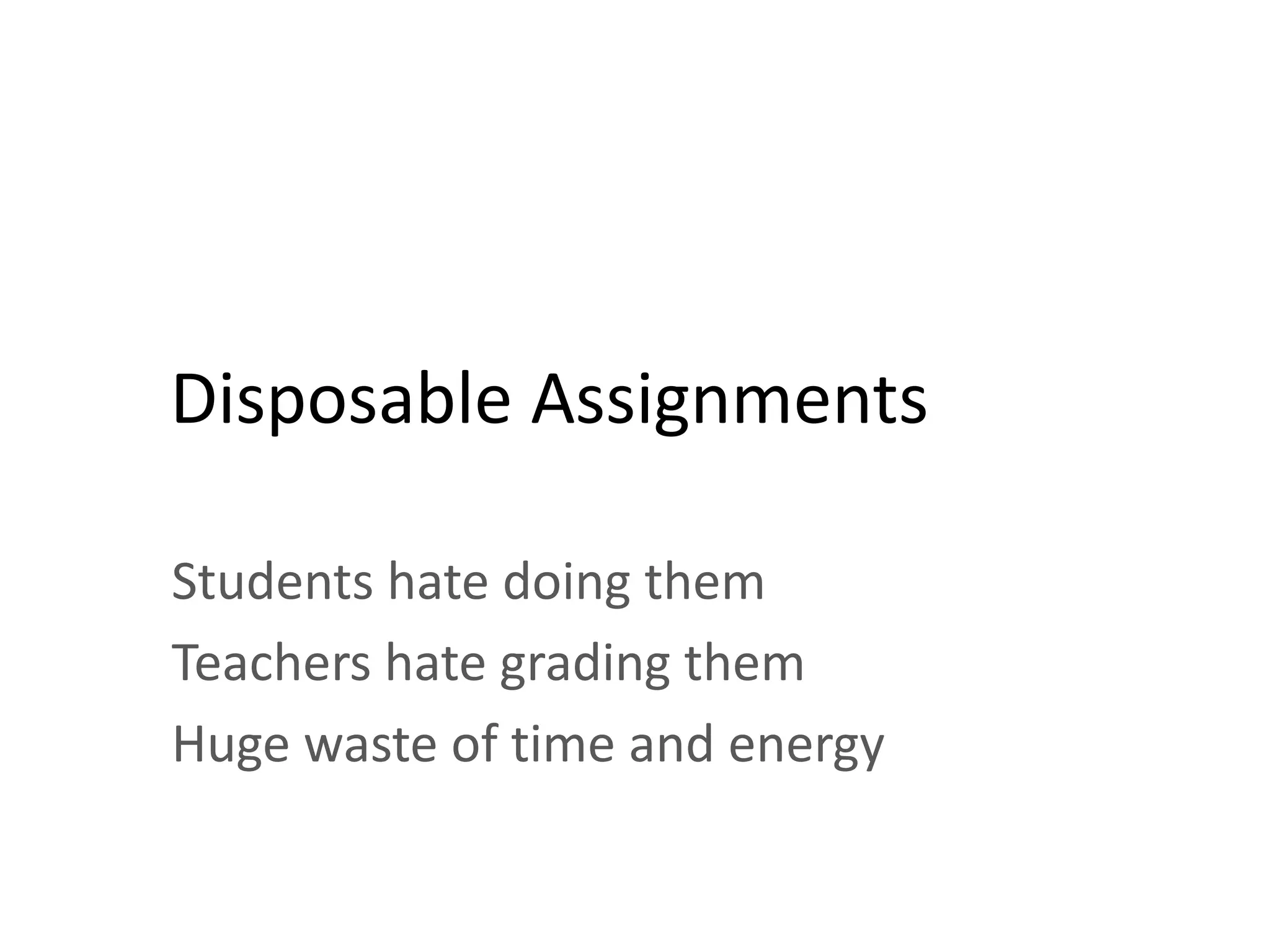 Disposable Assignments
Students hate doing them
Teachers hate grading them
Huge waste of time and energy
 