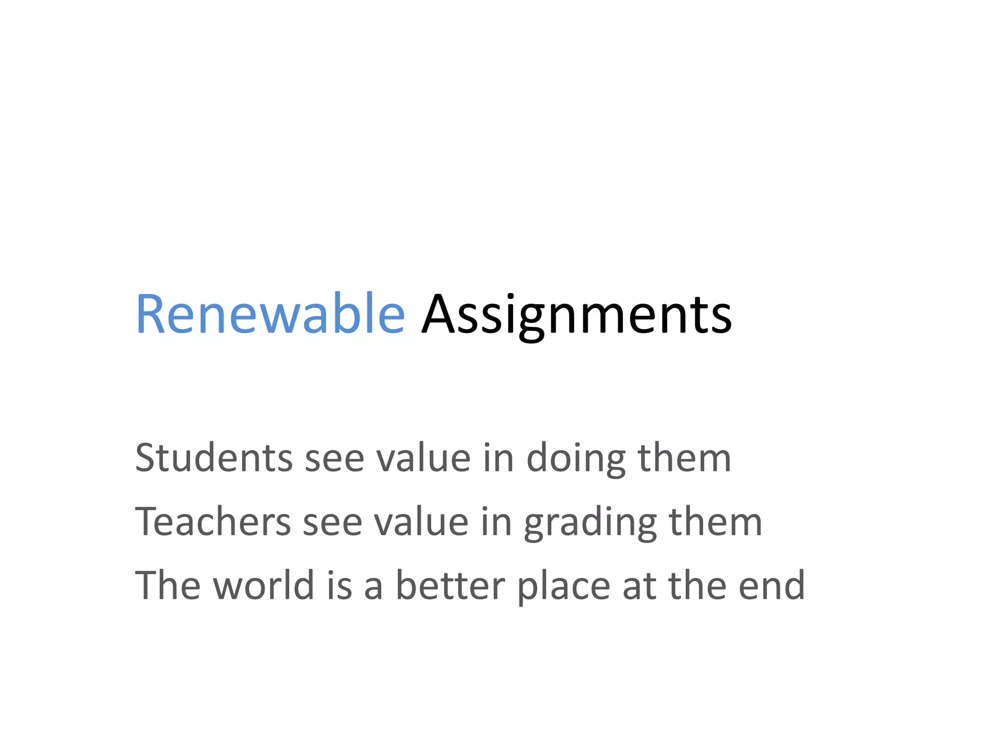 Renewable Assignments
Students see value in doing them
Teachers see value in grading them
The world is a better place at the end
 