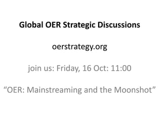 Global OER Strategic Discussions
oerstrategy.org
join us: Friday, 16 Oct: 11:00
“OER: Mainstreaming and the Moonshot”
 