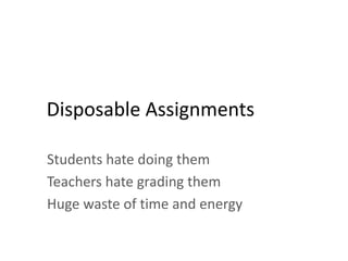Disposable Assignments
Students hate doing them
Teachers hate grading them
Huge waste of time and energy
 